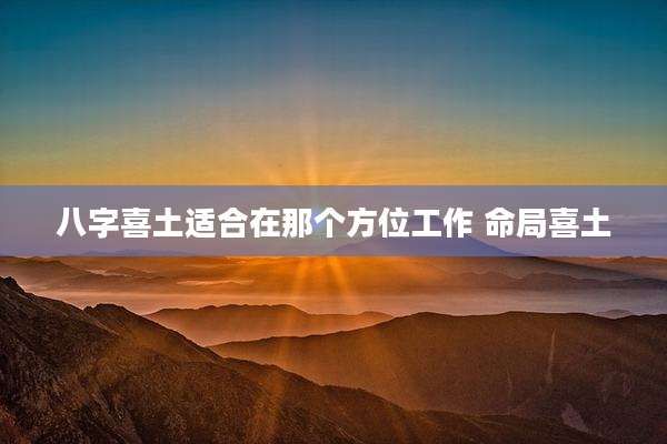 八字喜土适合在那个方位工作 命局喜土