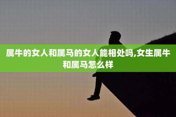 属牛的女人和属马的女人能相处吗,女生属牛和属马怎么样