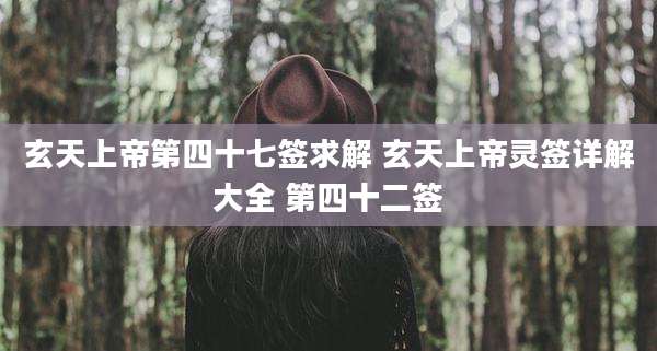 玄天上帝第四十七签求解 玄天上帝灵签详解大全 第四十二签
