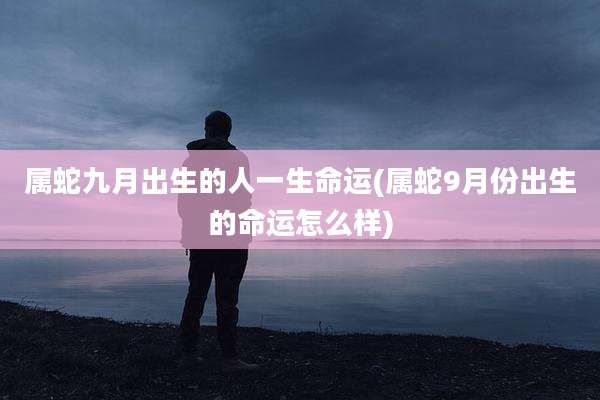 属蛇九月出生的人一生命运(属蛇9月份出生的命运怎么样)