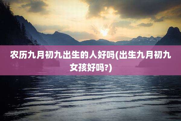 农历九月初九出生的人好吗(出生九月初九女孩好吗?)