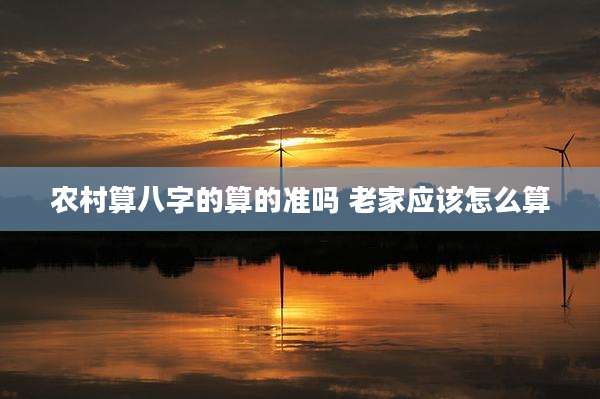 农村算八字的算的准吗 老家应该怎么算