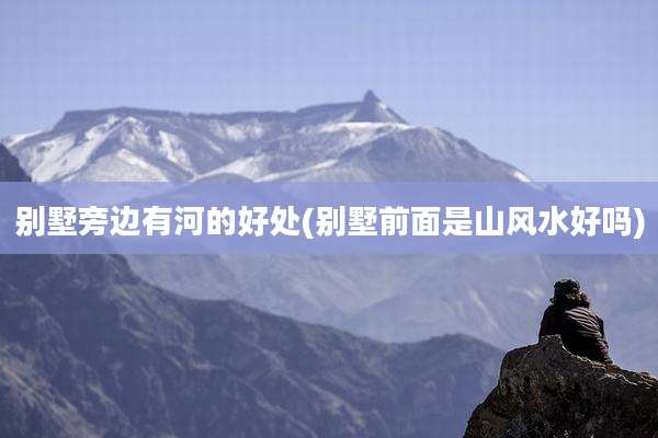 别墅旁边有河的好处(别墅前面是山风水好吗)