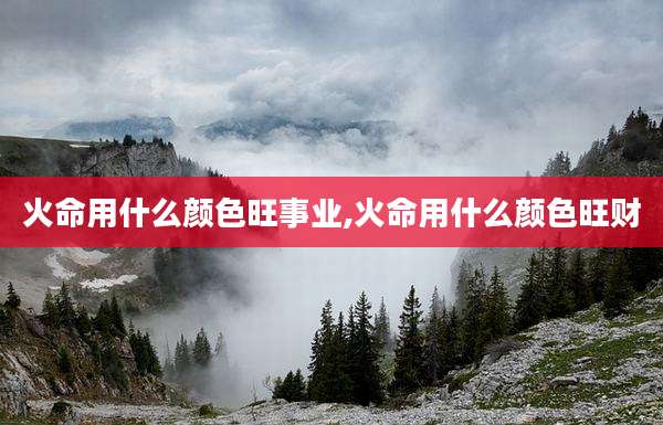 火命用什么颜色旺事业,火命用什么颜色旺财