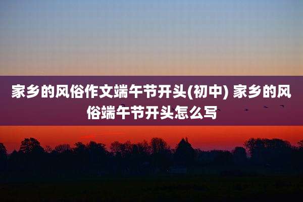 家乡的风俗作文端午节开头(初中) 家乡的风俗端午节开头怎么写
