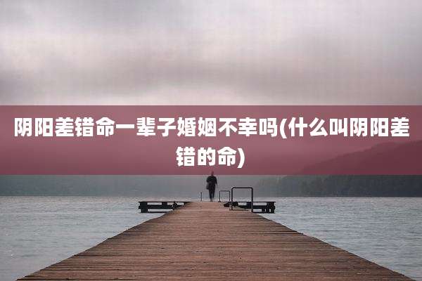 阴阳差错命一辈子婚姻不幸吗(什么叫阴阳差错的命)