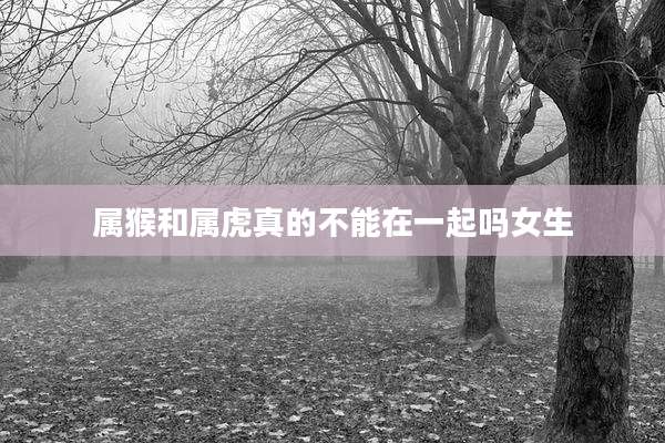 属猴和属虎真的不能在一起吗女生