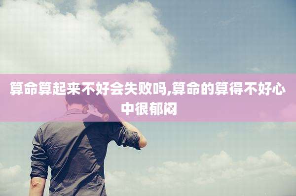 算命算起来不好会失败吗,算命的算得不好心中很郁闷