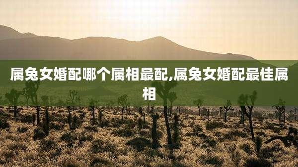 属兔女婚配哪个属相最配,属兔女婚配最佳属相