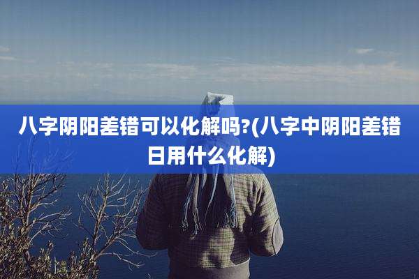 八字阴阳差错可以化解吗?(八字中阴阳差错日用什么化解)