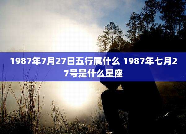 1987年7月27日五行属什么 1987年七月27号是什么星座