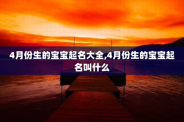 4月份生的宝宝起名大全,4月份生的宝宝起名叫什么