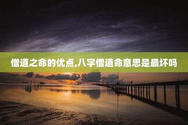 僧道之命的优点,八字僧道命意思是最坏吗