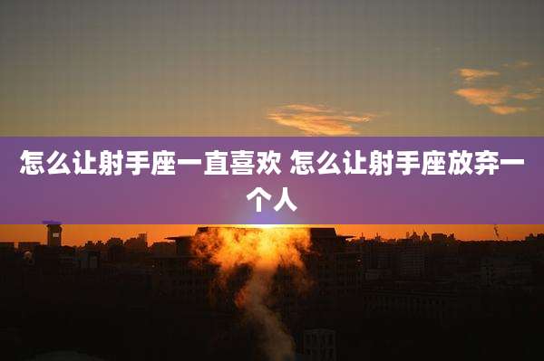 怎么让射手座一直喜欢 怎么让射手座放弃一个人