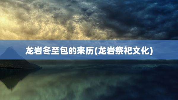 龙岩冬至包的来历(龙岩祭祀文化)