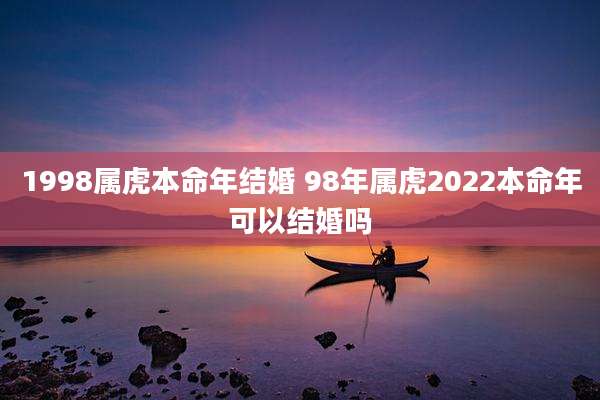 1998属虎本命年结婚 98年属虎2022本命年可以结婚吗