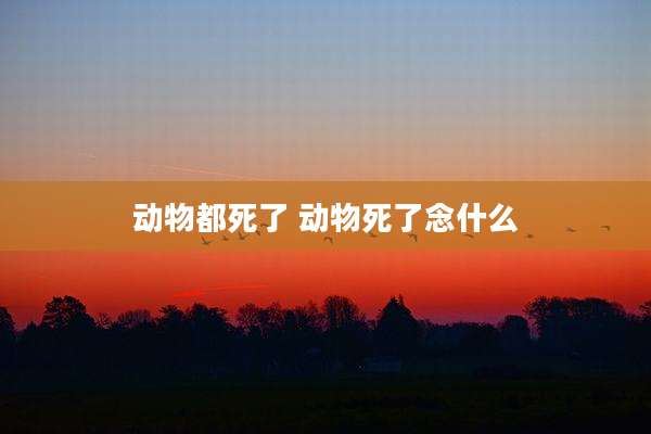 动物都死了 动物死了念什么