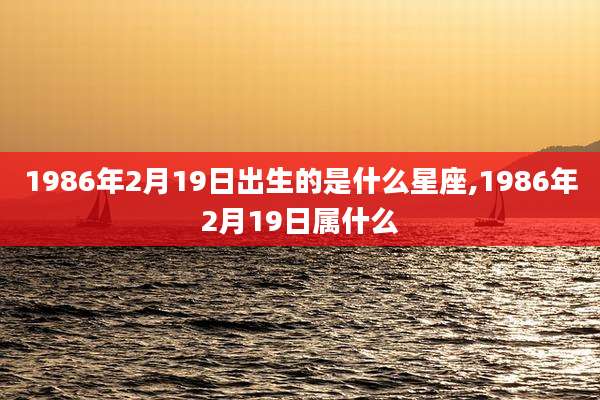 1986年2月19日出生的是什么星座,1986年2月19日属什么