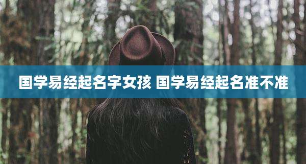 国学易经起名字女孩 国学易经起名准不准
