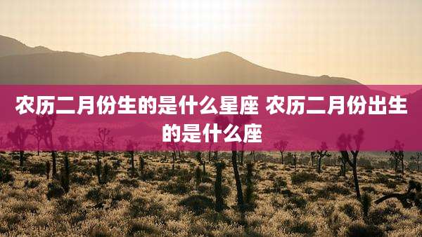 农历二月份生的是什么星座 农历二月份出生的是什么座
