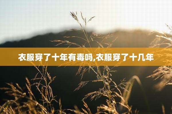 衣服穿了十年有毒吗,衣服穿了十几年