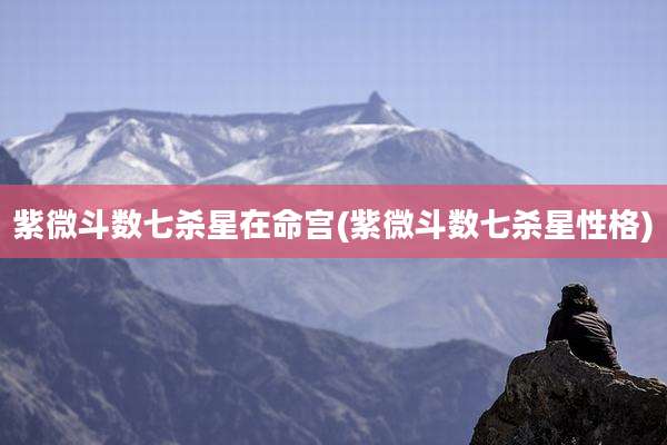 紫微斗数七杀星在命宫(紫微斗数七杀星性格)