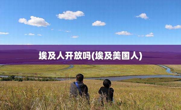 埃及人开放吗(埃及美国人)