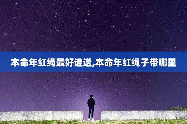 本命年红绳最好谁送,本命年红绳子带哪里