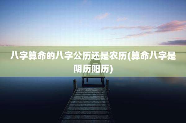 八字算命的八字公历还是农历(算命八字是阴历阳历)