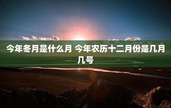今年冬月是什么月 今年农历十二月份是几月几号
