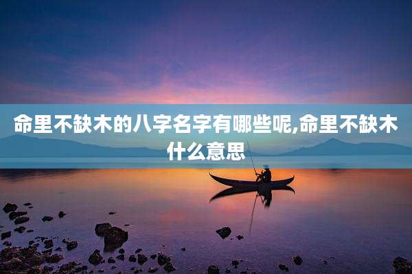 命里不缺木的八字名字有哪些呢,命里不缺木什么意思