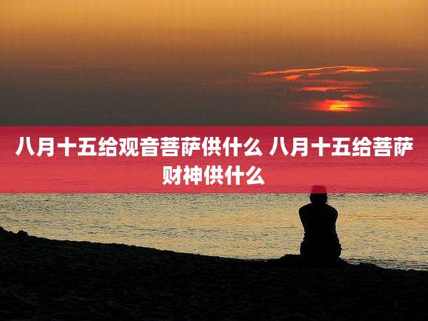 八月十五给观音菩萨供什么 八月十五给菩萨财神供什么