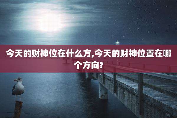 今天的财神位在什么方,今天的财神位置在哪个方向?