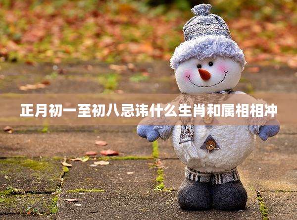 正月初一至初八忌讳什么生肖和属相相冲