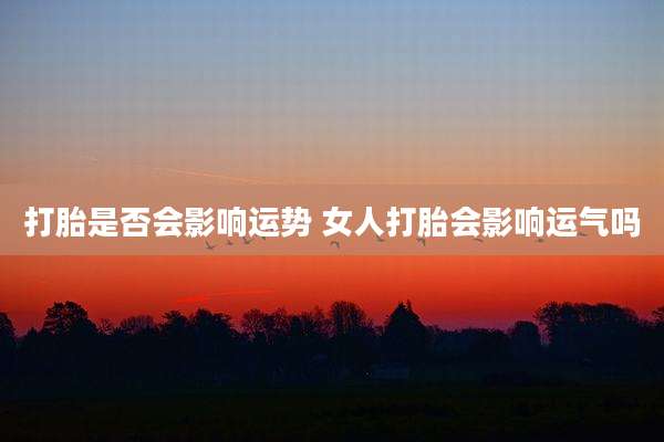打胎是否会影响运势 女人打胎会影响运气吗