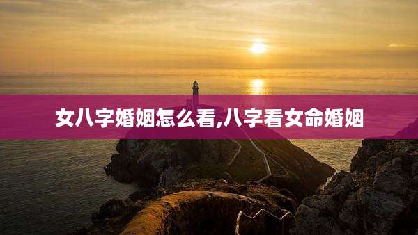 女八字婚姻怎么看,八字看女命婚姻