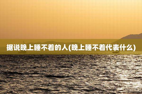 据说晚上睡不着的人(晚上睡不着代表什么)