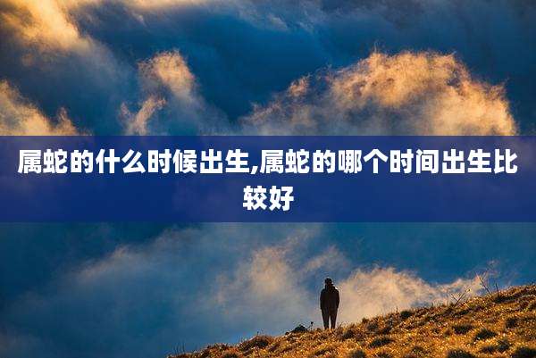 属蛇的什么时候出生,属蛇的哪个时间出生比较好