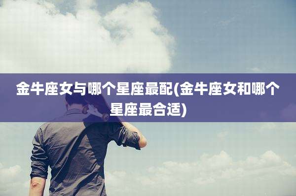 金牛座女与哪个星座最配(金牛座女和哪个星座最合适)