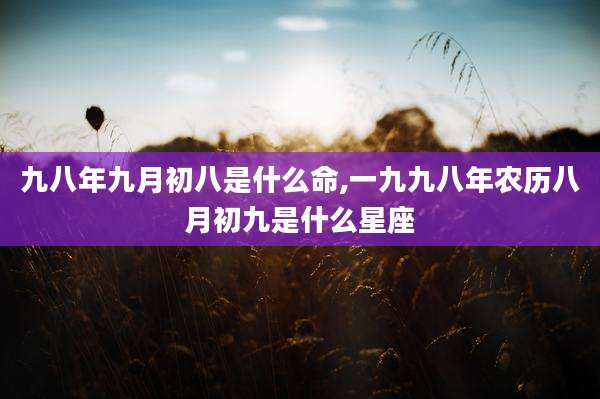 九八年九月初八是什么命,一九九八年农历八月初九是什么星座