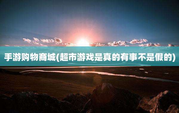 手游购物商城(超市游戏是真的有事不是假的)