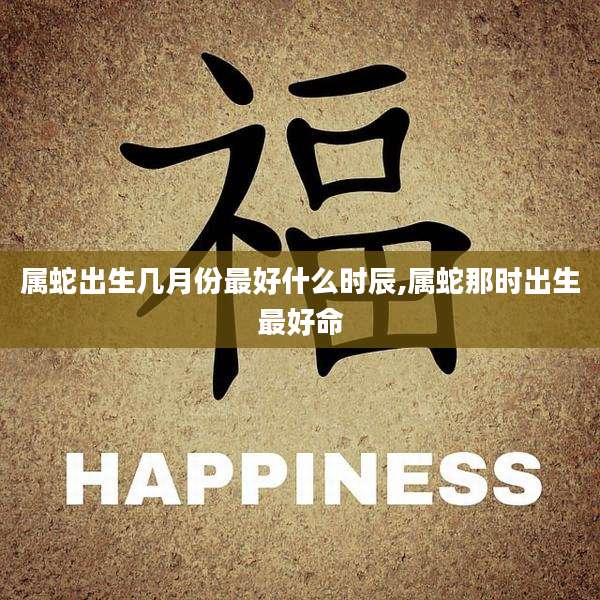 属蛇出生几月份最好什么时辰,属蛇那时出生最好命