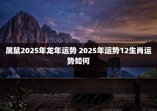 属鼠2025年龙年运势 2025年运势12生肖运势如何