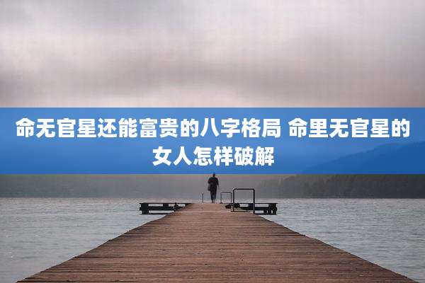 命无官星还能富贵的八字格局 命里无官星的女人怎样破解