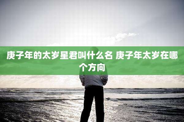 庚子年的太岁星君叫什么名 庚子年太岁在哪个方向