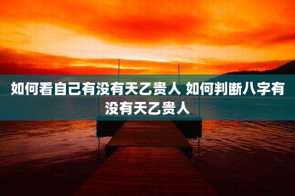 如何看自己有没有天乙贵人 如何判断八字有没有天乙贵人