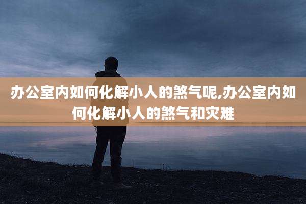 办公室内如何化解小人的煞气呢,办公室内如何化解小人的煞气和灾难