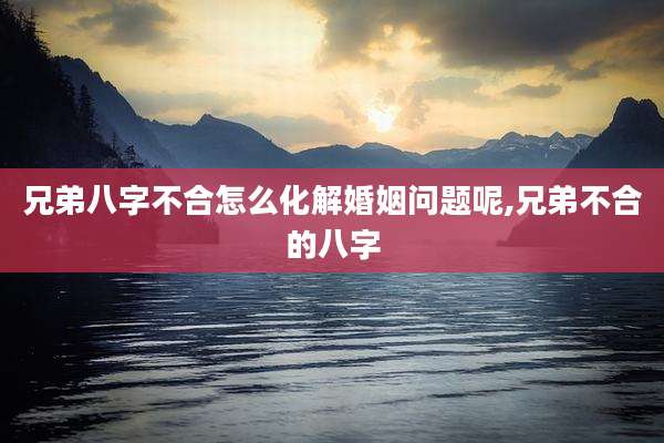兄弟八字不合怎么化解婚姻问题呢,兄弟不合的八字