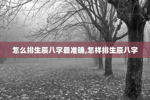 怎么排生辰八字最准确,怎样排生辰八字
