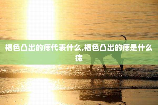 褐色凸出的痣代表什么,褐色凸出的痣是什么痣